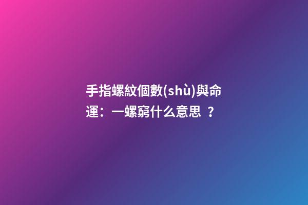 手指螺紋個數(shù)與命運：一螺窮什么意思？